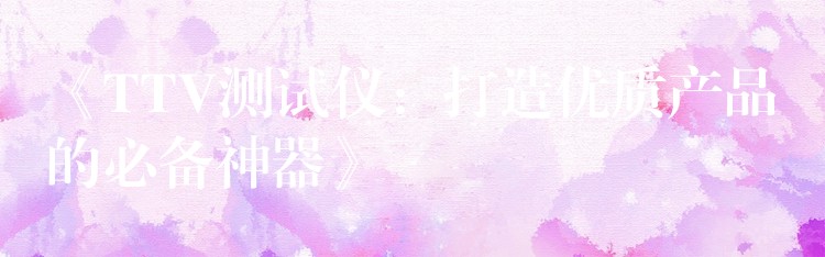 《TTV测试仪:打造优质产品的必备神器》