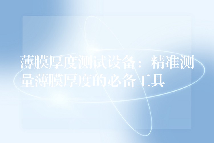 薄膜厚度测试设备:精准测量薄膜厚度的必备工具