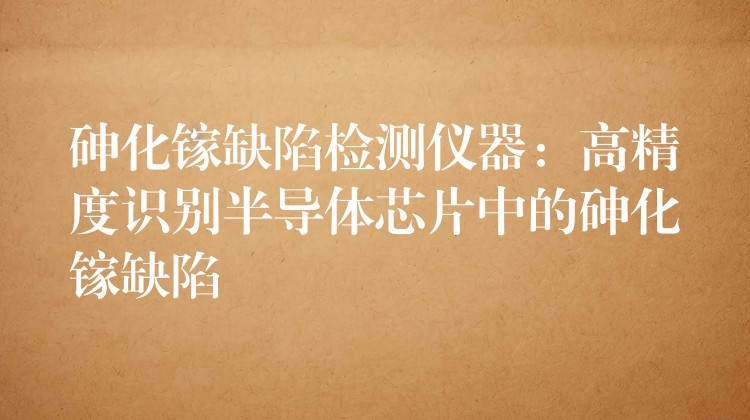 砷化镓缺陷检测仪器:高精度识别半导体芯片中的砷化镓缺陷