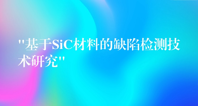 “基于SiC材料的缺陷检测技术研究”