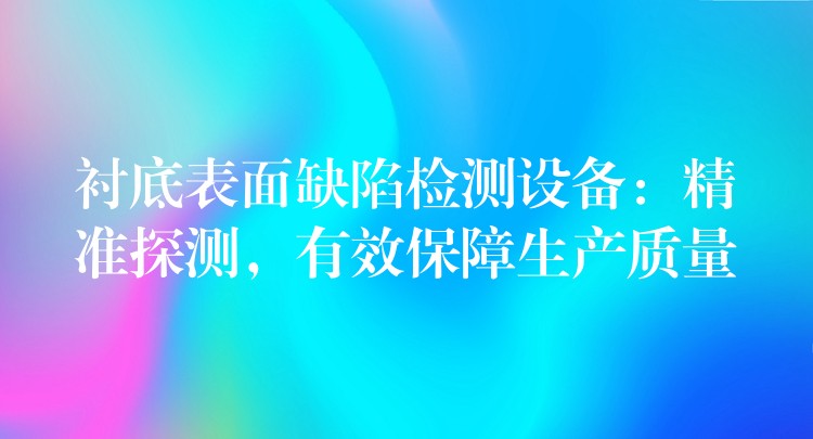 衬底表面缺陷检测设备:精准探测,有效保障生产质量