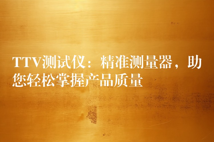 TTV测试仪:精准测量器,助您轻松掌握产品质量