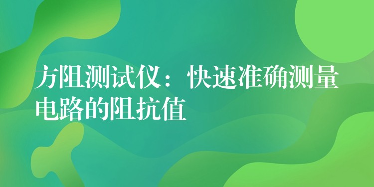方阻测试仪:快速准确测量电路的阻抗值