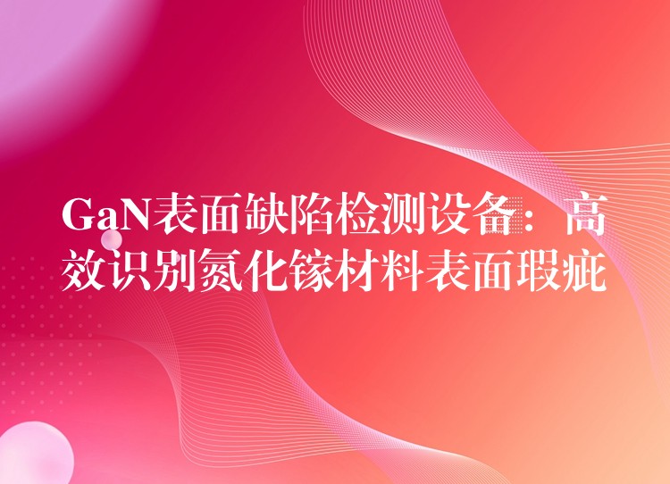 GaN表面缺陷检测设备:高效识别氮化镓材料表面瑕疵