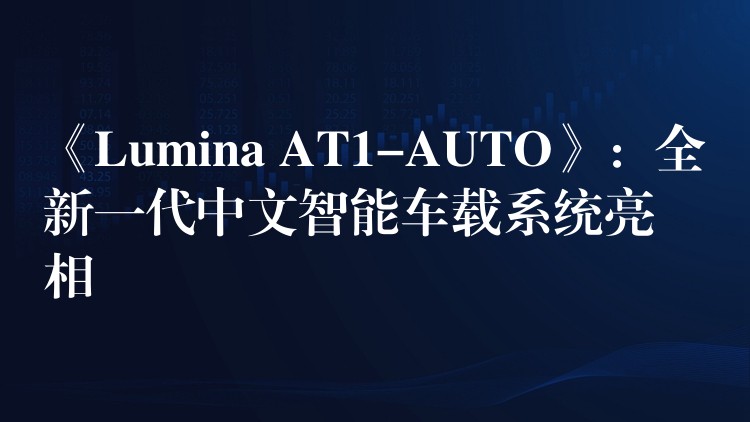 《Lumina AT1-AUTO》：全新一代中文智能车载系统亮相