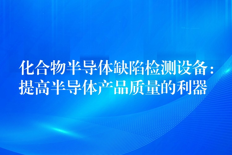 化合物半导体缺陷检测设备：提高半导体产品质量的利器