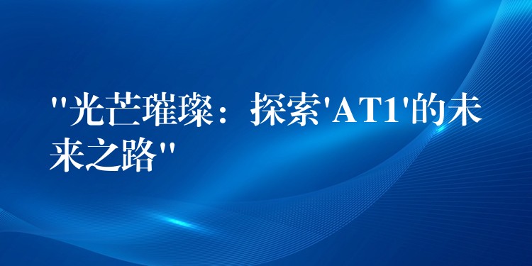 “光芒璀璨:探索’AT1’的未来之路”
