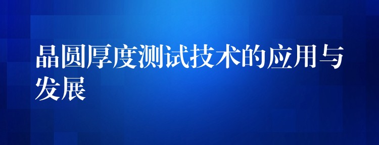 晶圆厚度测试技术的应用与发展