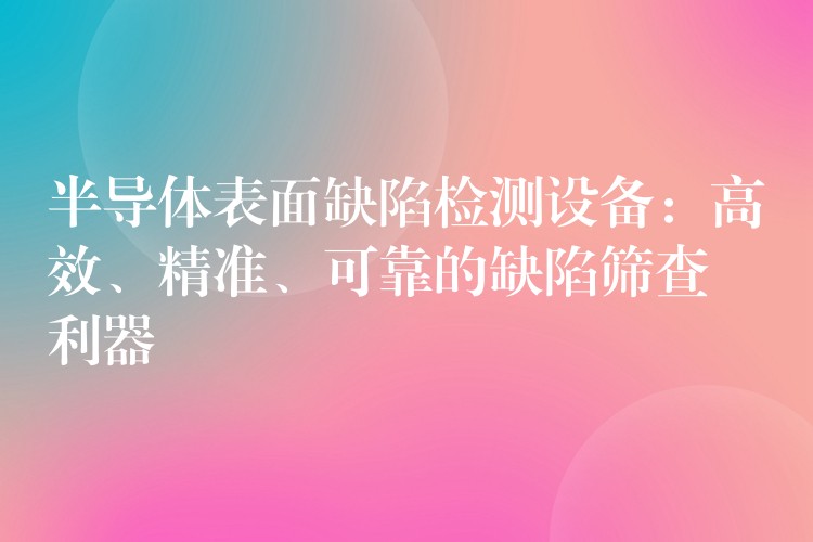 半导体表面缺陷检测设备:高效、精准、可靠的缺陷筛查利器