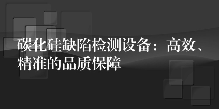 碳化硅缺陷检测设备:高效、精准的品质保障