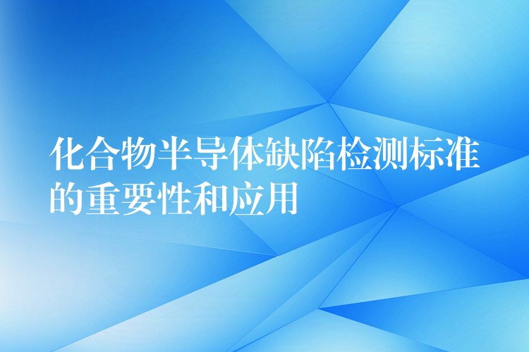 化合物半导体缺陷检测标准的重要性和应用