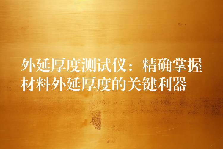 外延厚度测试仪:精确掌握材料外延厚度的关键利器