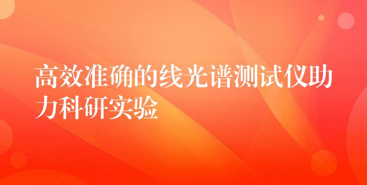 高效准确的线光谱测试仪助力科研实验