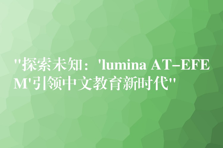 “探索未知：’lumina AT-EFEM’引领中文教育新时代”