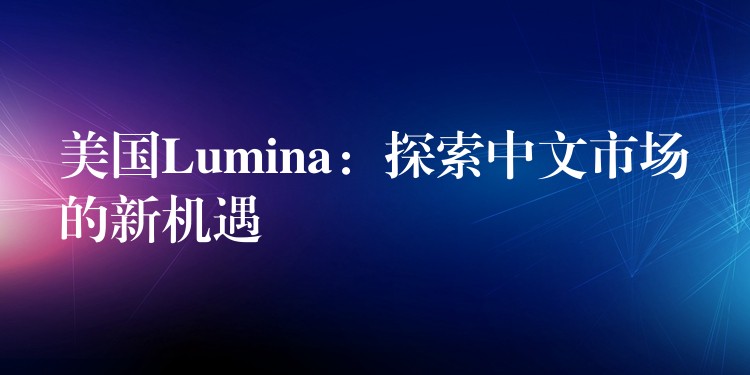 美国Lumina：探索中文市场的新机遇