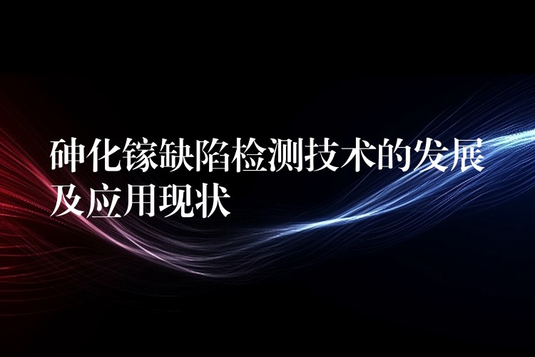 砷化镓缺陷检测技术的发展及应用现状