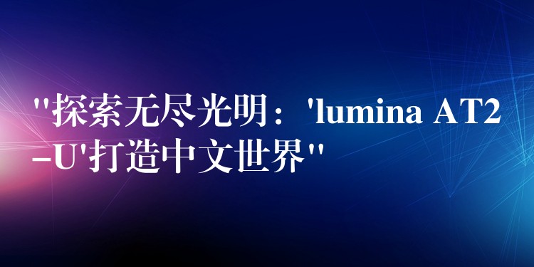 “探索无尽光明:’lumina AT2-U’打造中文世界”