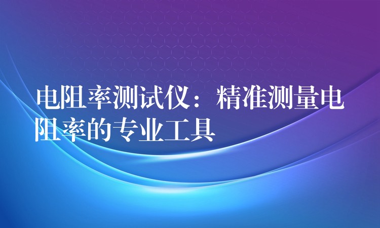 电阻率测试仪:精准测量电阻率的专业工具