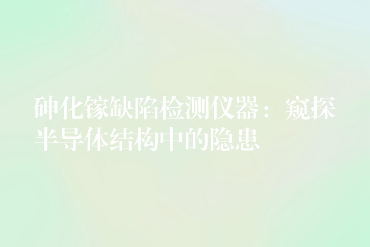 砷化镓缺陷检测仪器:窥探半导体结构中的隐患
