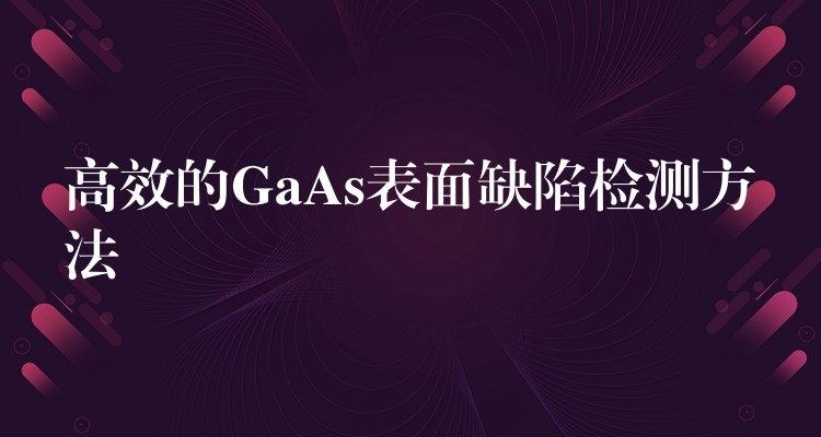 高效的GaAs表面缺陷检测方法