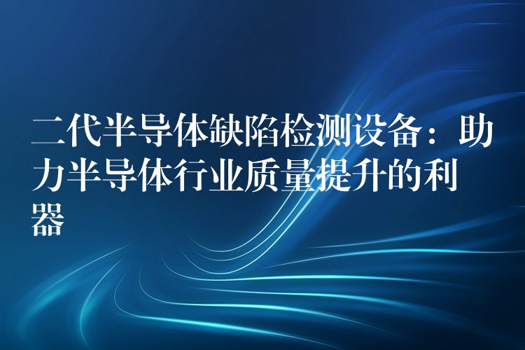 二代半导体缺陷检测设备:助力半导体行业质量提升的利器