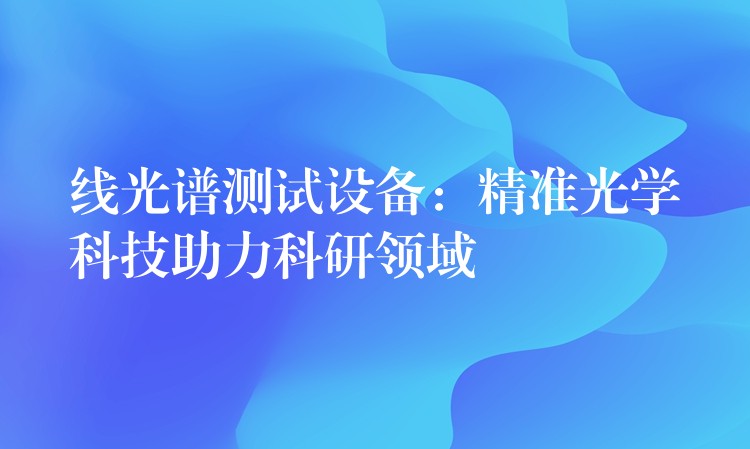 线光谱测试设备:精准光学科技助力科研领域