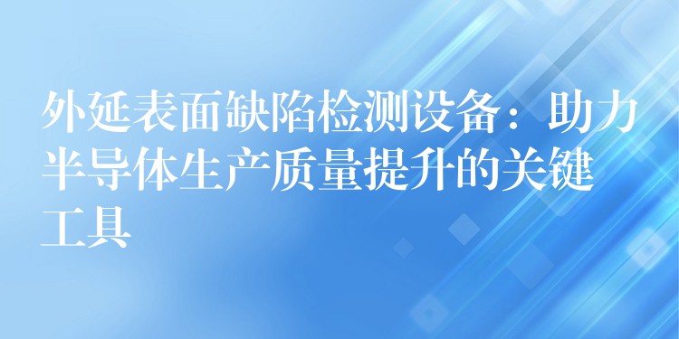 外延表面缺陷检测设备:助力半导体生产质量提升的关键工具