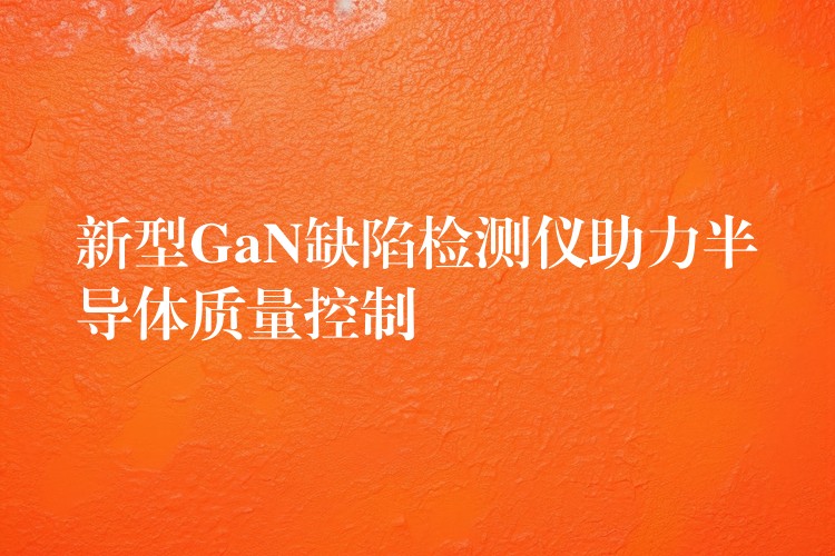 新型GaN缺陷检测仪助力半导体质量控制