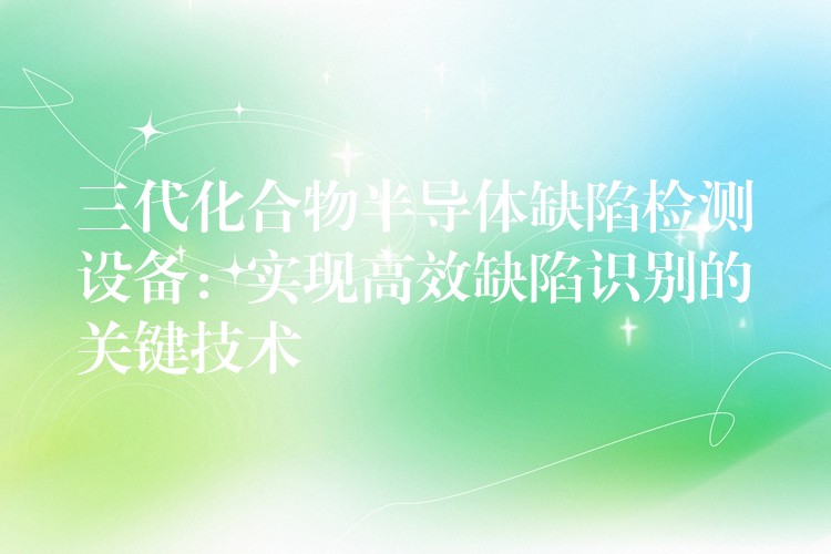 三代化合物半导体缺陷检测设备:实现高效缺陷识别的关键技术