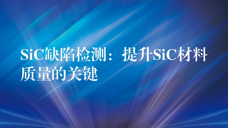 SiC缺陷检测：提升SiC材料质量的关键