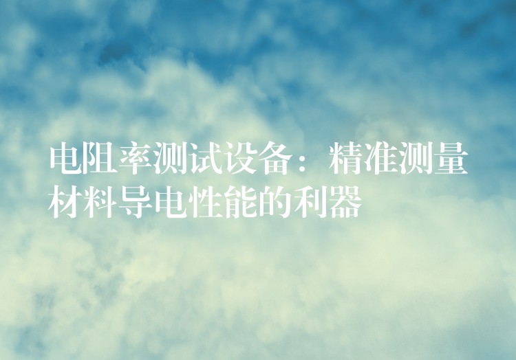 电阻率测试设备:精准测量材料导电性能的利器
