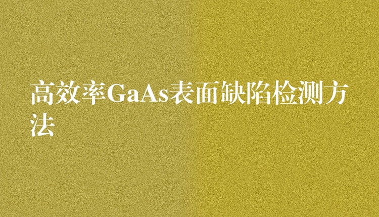 高效率GaAs表面缺陷检测方法