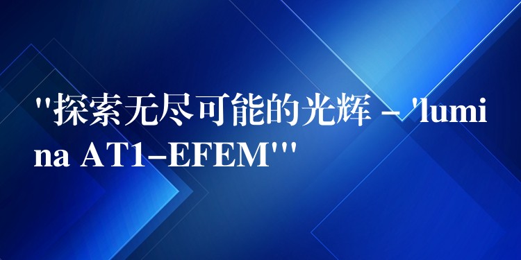 “探索无尽可能的光辉 – ‘lumina AT1-EFEM'”