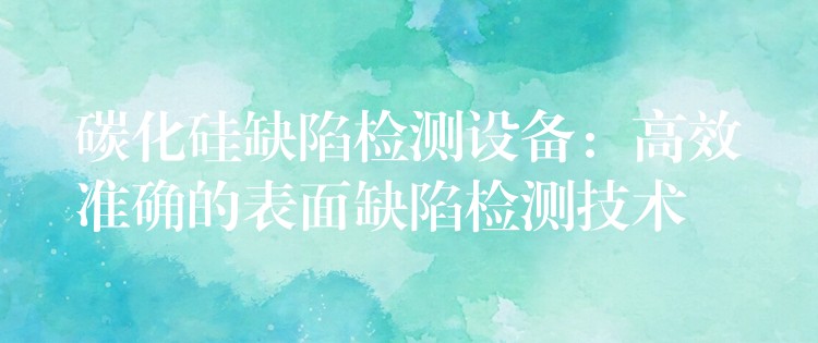 碳化硅缺陷检测设备:高效准确的表面缺陷检测技术