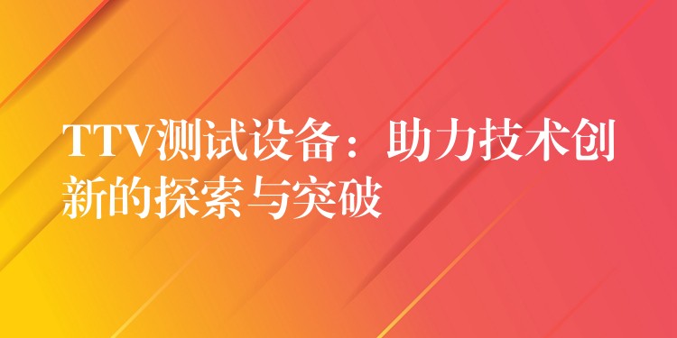 TTV测试设备:助力技术创新的探索与突破