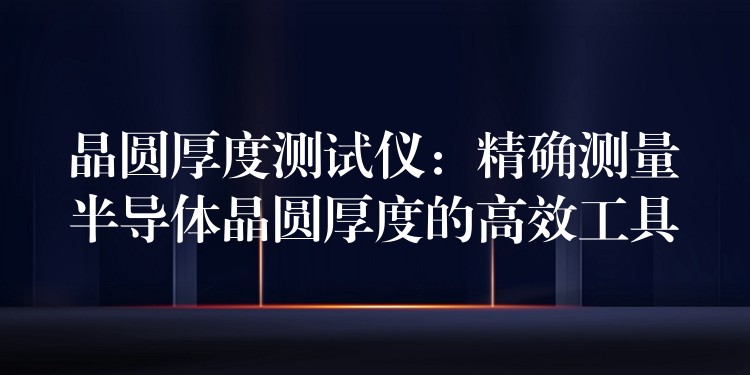 晶圆厚度测试仪:精确测量半导体晶圆厚度的高效工具