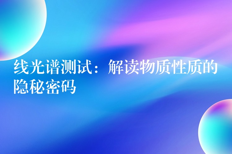 线光谱测试：解读物质性质的隐秘密码