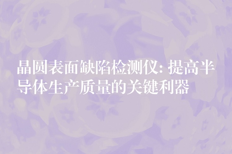 晶圆表面缺陷检测仪: 提高半导体生产质量的关键利器