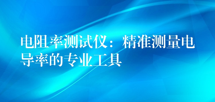 电阻率测试仪:精准测量电导率的专业工具
