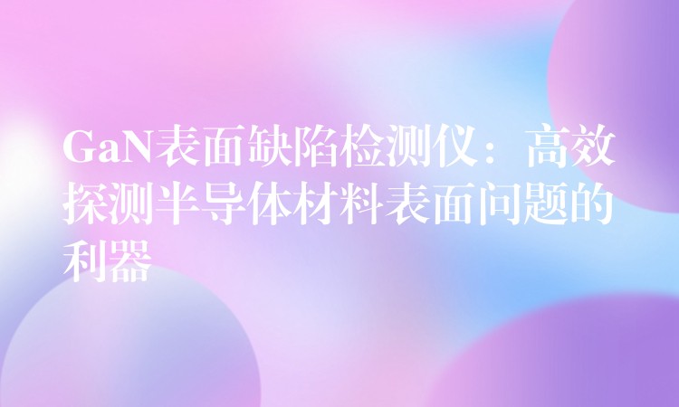 GaN表面缺陷检测仪:高效探测半导体材料表面问题的利器