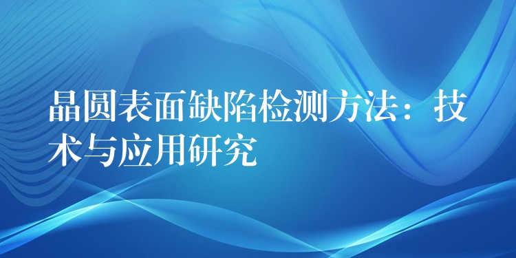 晶圆表面缺陷检测方法:技术与应用研究