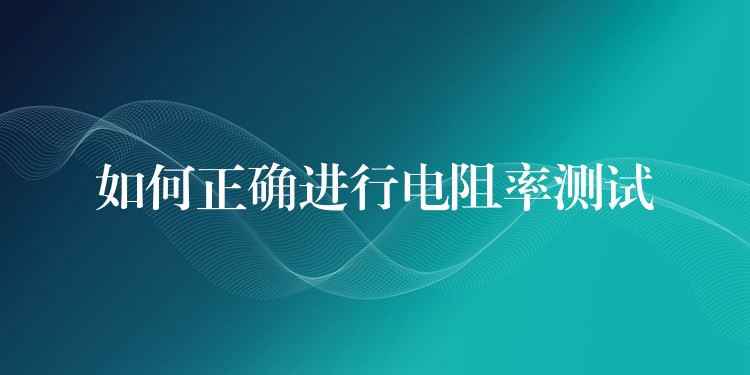 如何正确进行电阻率测试
