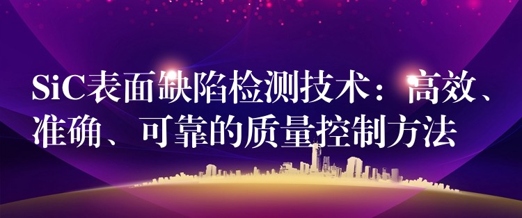 SiC表面缺陷检测技术:高效、准确、可靠的质量控制方法