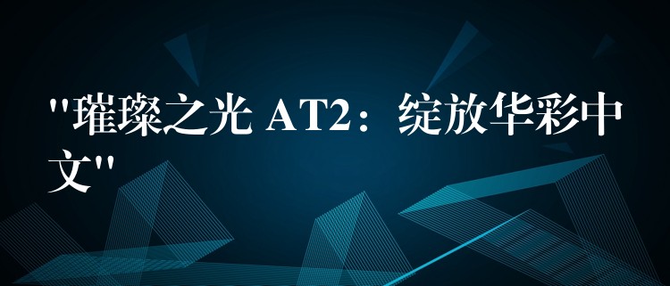 “璀璨之光 AT2:绽放华彩中文”