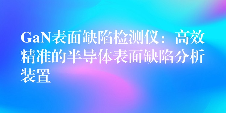 GaN表面缺陷检测仪:高效精准的半导体表面缺陷分析装置