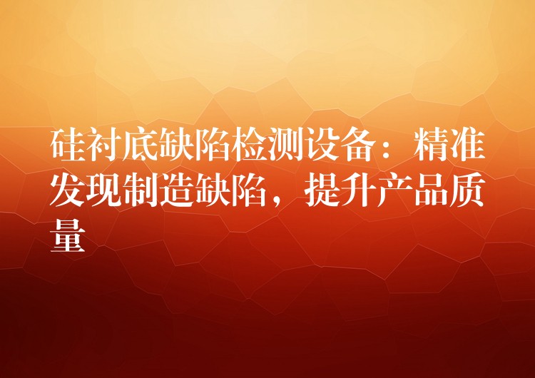 硅衬底缺陷检测设备：精准发现制造缺陷，提升产品质量