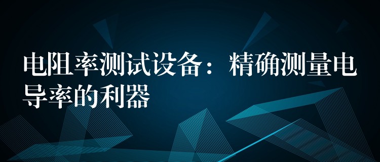 电阻率测试设备：精确测量电导率的利器