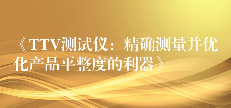 《TTV测试仪:精确测量并优化产品平整度的利器》