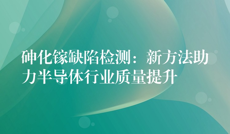 砷化镓缺陷检测：新方法助力半导体行业质量提升