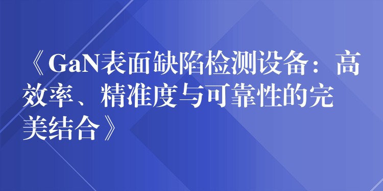 《GaN表面缺陷检测设备:高效率、精准度与可靠性的完美结合》